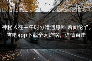 神秘人在中午时分遭遇爆料 瞬间沦陷，杏吧app下载全网炸锅，详情直击
