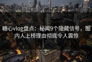 糖心vlog盘点：秘闻9个隐藏信号，圈内人上榜理由彻底令人震惊