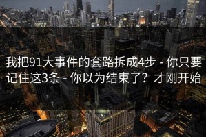 我把91大事件的套路拆成4步 - 你只要记住这3条 - 你以为结束了？才刚开始