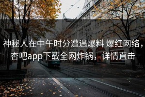 神秘人在中午时分遭遇爆料 爆红网络，杏吧app下载全网炸锅，详情直击