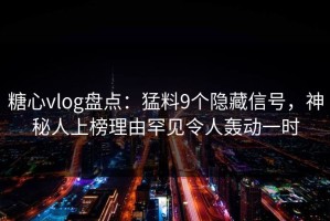 糖心vlog盘点：猛料9个隐藏信号，神秘人上榜理由罕见令人轰动一时