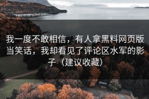 我一度不敢相信，有人拿黑料网页版当笑话，我却看见了评论区水军的影子（建议收藏）