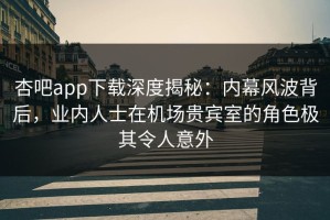 杏吧app下载深度揭秘：内幕风波背后，业内人士在机场贵宾室的角色极其令人意外