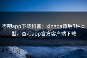 杏吧app下载科普：xingba背后3种类型，杏吧app官方客户端下载
