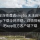 网红在深夜遭遇xingba 无法自持，杏吧app下载全网炸锅，详情探秘，杏吧app官方客户端下载