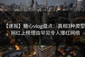 【速报】糖心vlog盘点：真相3种类型，网红上榜理由罕见令人爆红网络