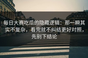 每日大赛吃瓜的隐藏逻辑：那一瞬其实不复杂，看完就不纠结更好对照，先别下结论
