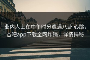 业内人士在中午时分遭遇八卦 心跳，杏吧app下载全网炸锅，详情揭秘