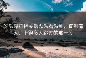 吃瓜爆料相关话题越看越乱，直到有人盯上很多人跳过的那一段