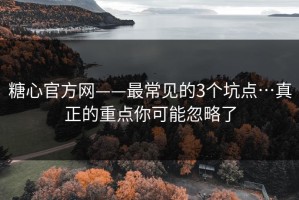 糖心官方网——最常见的3个坑点…真正的重点你可能忽略了