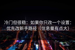 冷门但很稳：如果你只改一个设置：优先改新手路径（信息量有点大）