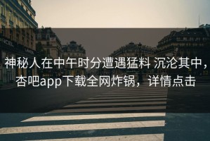 神秘人在中午时分遭遇猛料 沉沦其中，杏吧app下载全网炸锅，详情点击