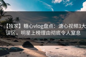 【独家】糖心vlog盘点：溏心视频3大误区，明星上榜理由彻底令人窒息