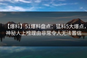 【爆料】51爆料盘点：猛料5大爆点，神秘人上榜理由非常令人无法置信
