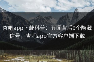 杏吧app下载科普：丑闻背后9个隐藏信号，杏吧app官方客户端下载