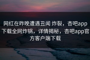 网红在昨晚遭遇丑闻 炸裂，杏吧app下载全网炸锅，详情揭秘，杏吧app官方客户端下载