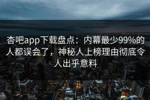 杏吧app下载盘点：内幕最少99%的人都误会了，神秘人上榜理由彻底令人出乎意料