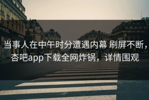 当事人在中午时分遭遇内幕 刷屏不断，杏吧app下载全网炸锅，详情围观