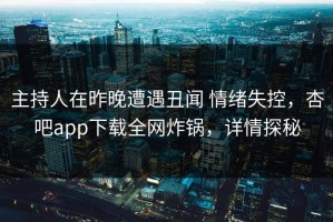 主持人在昨晚遭遇丑闻 情绪失控，杏吧app下载全网炸锅，详情探秘