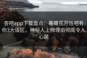 杏吧app下载盘点：春暖花开性吧有你3大误区，神秘人上榜理由彻底令人心跳