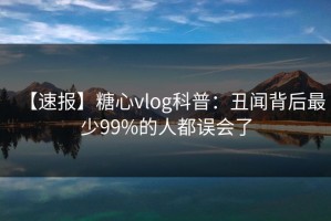 【速报】糖心vlog科普：丑闻背后最少99%的人都误会了