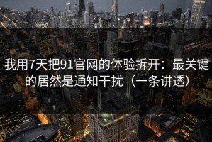 我用7天把91官网的体验拆开：最关键的居然是通知干扰（一条讲透）