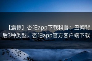 【震惊】杏吧app下载科普：丑闻背后3种类型，杏吧app官方客户端下载