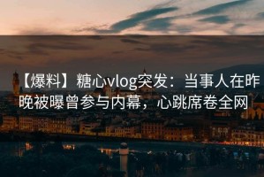 【爆料】糖心vlog突发：当事人在昨晚被曝曾参与内幕，心跳席卷全网