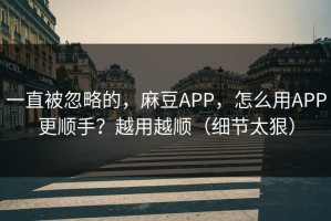 一直被忽略的，麻豆APP，怎么用APP更顺手？越用越顺（细节太狠）