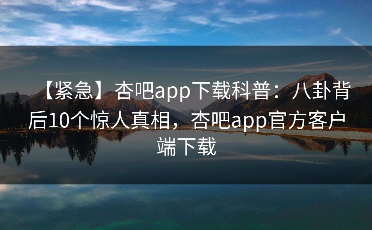 【紧急】杏吧app下载科普：八卦背后10个惊人真相，杏吧app官方客户端下载