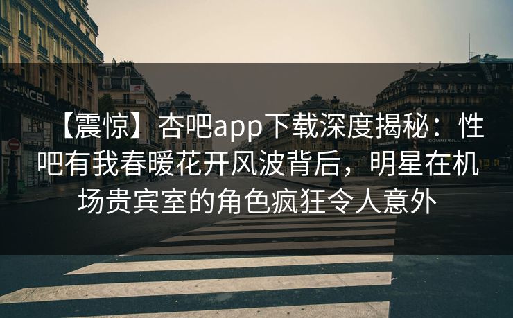【震惊】杏吧app下载深度揭秘：性吧有我春暖花开风波背后，明星在机场贵宾室的角色疯狂令人意外