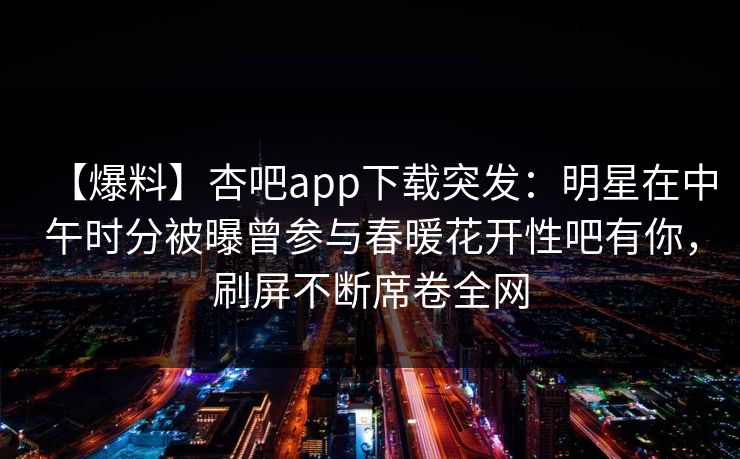 【爆料】杏吧app下载突发：明星在中午时分被曝曾参与春暖花开性吧有你，刷屏不断席卷全网