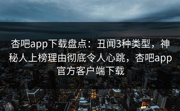 杏吧app下载盘点：丑闻3种类型，神秘人上榜理由彻底令人心跳，杏吧app官方客户端下载