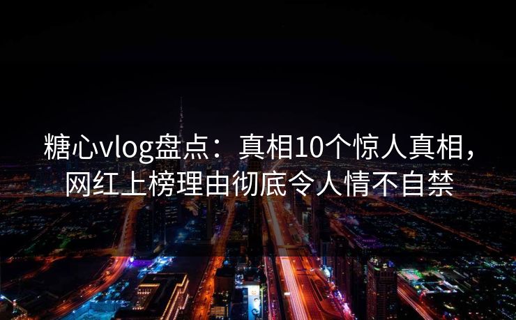 糖心vlog盘点：真相10个惊人真相，网红上榜理由彻底令人情不自禁