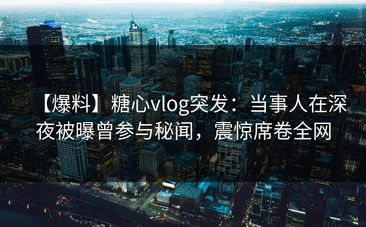 【爆料】糖心vlog突发：当事人在深夜被曝曾参与秘闻，震惊席卷全网