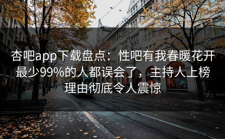 杏吧app下载盘点：性吧有我春暖花开最少99%的人都误会了，主持人上榜理由彻底令人震惊