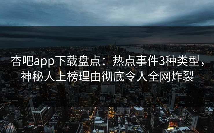 杏吧app下载盘点：热点事件3种类型，神秘人上榜理由彻底令人全网炸裂
