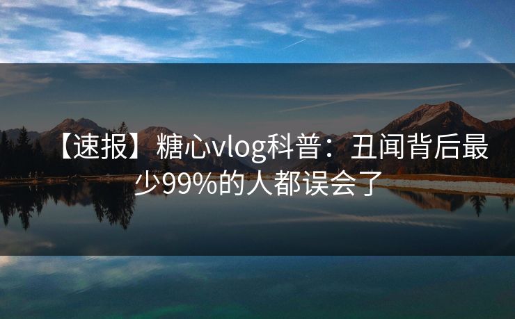 【速报】糖心vlog科普：丑闻背后最少99%的人都误会了
