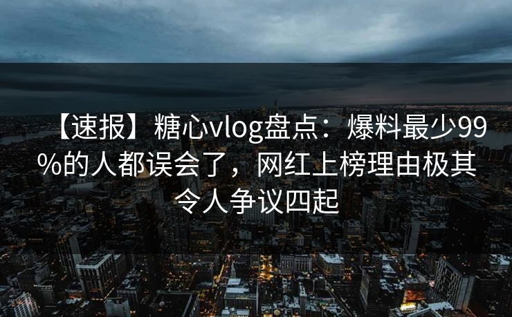 【速报】糖心vlog盘点：爆料最少99%的人都误会了，网红上榜理由极其令人争议四起