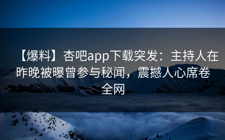【爆料】杏吧app下载突发：主持人在昨晚被曝曾参与秘闻，震撼人心席卷全网