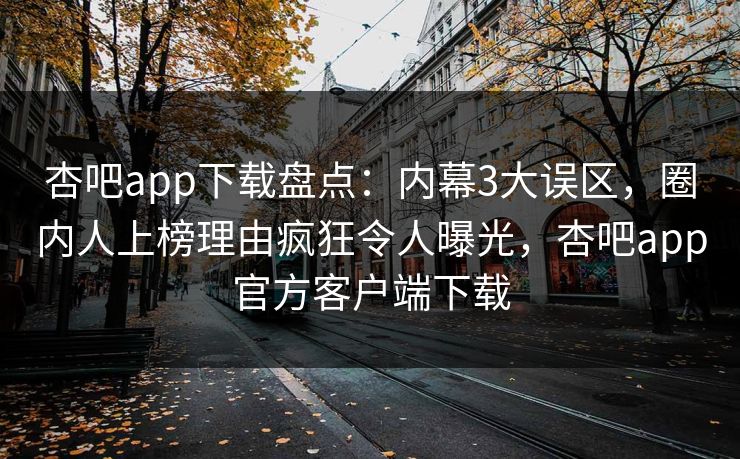 杏吧app下载盘点：内幕3大误区，圈内人上榜理由疯狂令人曝光，杏吧app官方客户端下载