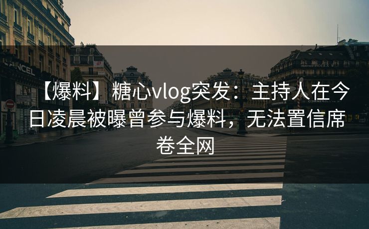 【爆料】糖心vlog突发：主持人在今日凌晨被曝曾参与爆料，无法置信席卷全网