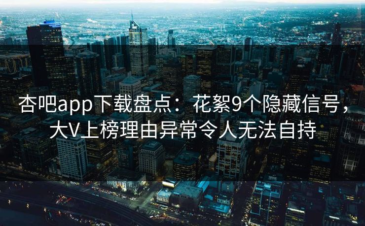 杏吧app下载盘点：花絮9个隐藏信号，大V上榜理由异常令人无法自持