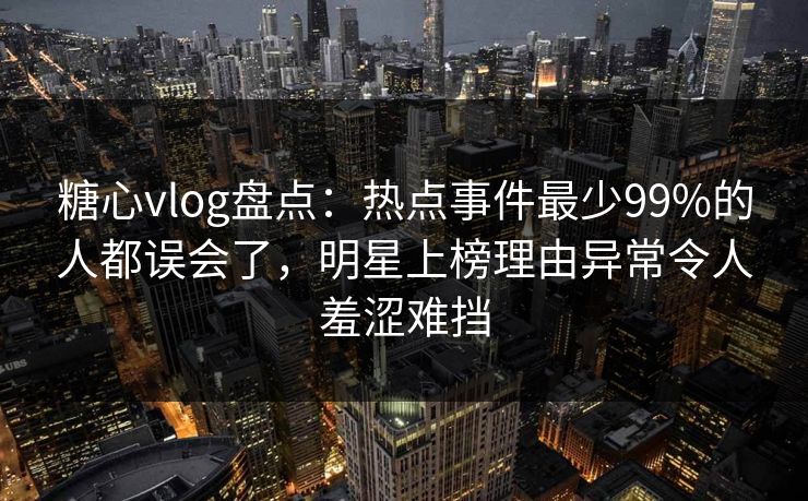 糖心vlog盘点：热点事件最少99%的人都误会了，明星上榜理由异常令人羞涩难挡
