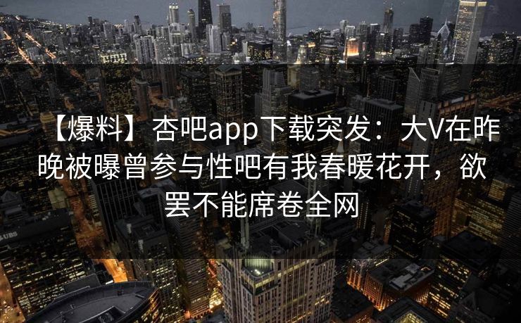 【爆料】杏吧app下载突发：大V在昨晚被曝曾参与性吧有我春暖花开，欲罢不能席卷全网