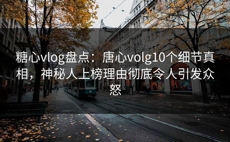 糖心vlog盘点：唐心volg10个细节真相，神秘人上榜理由彻底令人引发众怒