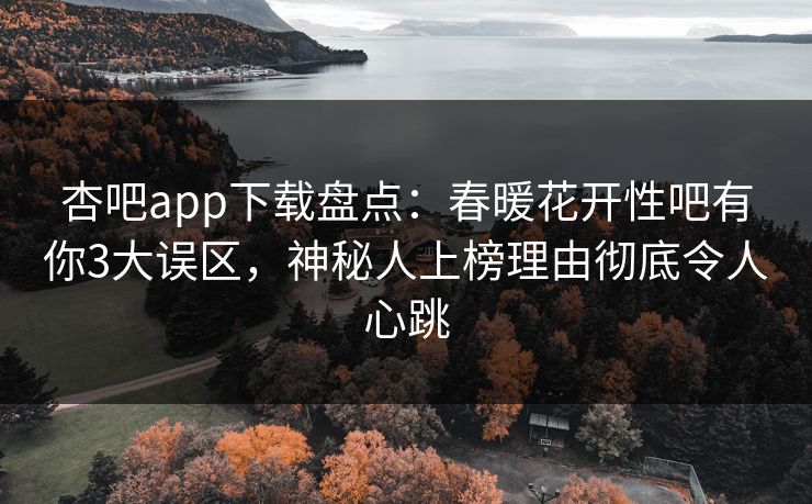 杏吧app下载盘点：春暖花开性吧有你3大误区，神秘人上榜理由彻底令人心跳