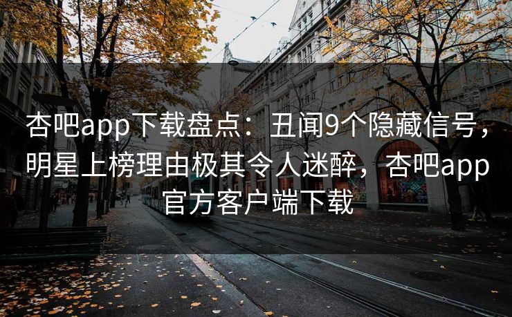杏吧app下载盘点：丑闻9个隐藏信号，明星上榜理由极其令人迷醉，杏吧app官方客户端下载