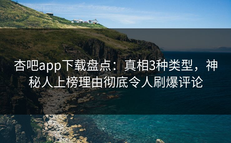 杏吧app下载盘点：真相3种类型，神秘人上榜理由彻底令人刷爆评论