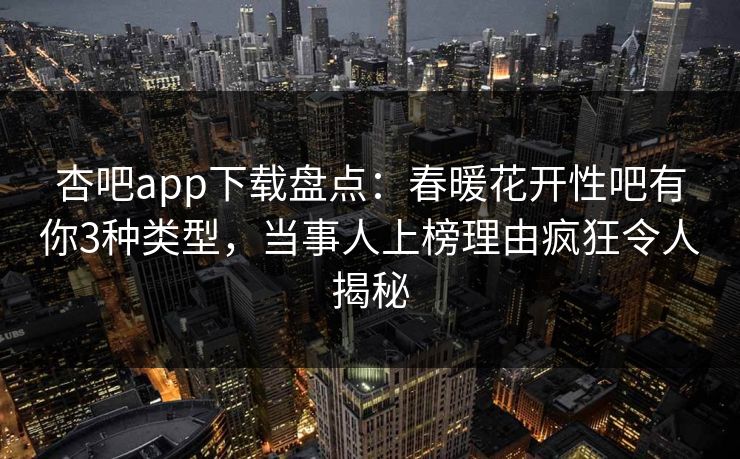 杏吧app下载盘点：春暖花开性吧有你3种类型，当事人上榜理由疯狂令人揭秘